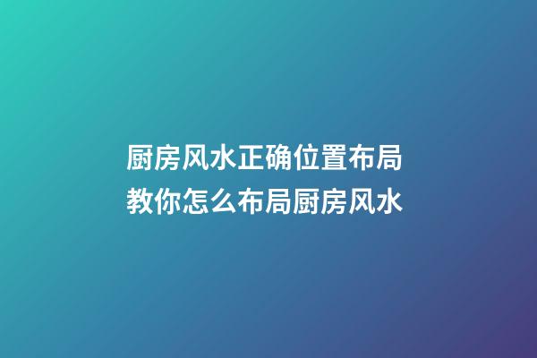厨房风水正确位置布局 教你怎么布局厨房风水